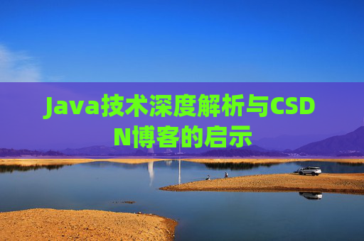 Java技术深度解析与CSDN博客的启示 Java技术深度解析与CSDN博客的启示
